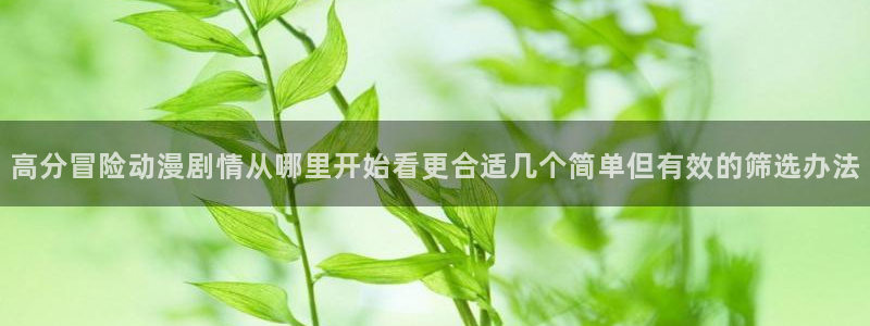 动漫之家漫画网站:高分冒险动漫剧情从哪里开始看更合适几个简单但有效的筛选办法配图