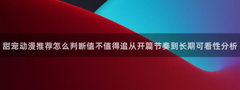 动漫之家在线看:甜宠动漫推荐怎么判断值不值得追从开篇节奏到长期可看性分析配图