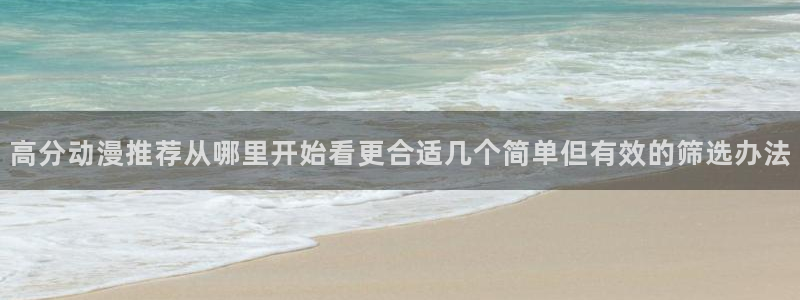 动漫之家免费版下载:高分动漫推荐从哪里开始看更合适几个简单但有效的筛选办法配图
