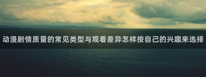 动漫之家免费漫画入口页面:动漫剧情质量的常见类型与观看差异怎样按自己的兴趣来选择配图