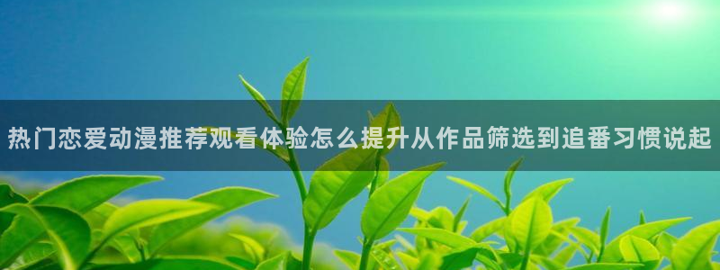 www.动漫之家.com:热门恋爱动漫推荐观看体验怎么提升从作品筛选到追番习惯说起配图