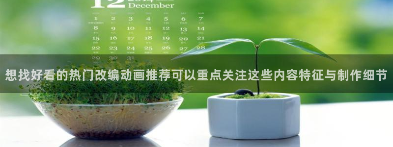 里动漫之家:想找好看的热门改编动画推荐可以重点关注这些内容特征与制作细节配图