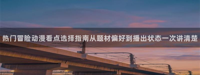 dmzj动漫之家:热门冒险动漫看点选择指南从题材偏好到播出状态一次讲清楚配图