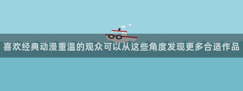 动漫之家免费网站入口:喜欢经典动漫重温的观众可以从这些角度发现更多合适作品配图