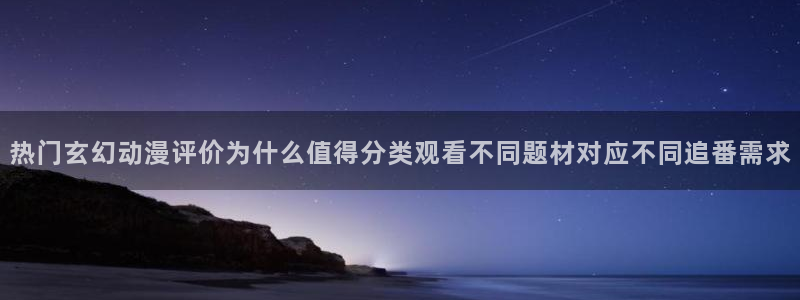 动漫之家性转换:热门玄幻动漫评价为什么值得分类观看不同题材对应不同追番需求配图