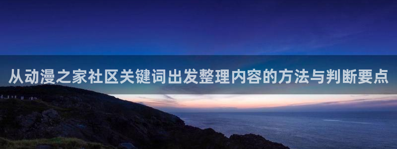 动漫之家链接：从动漫之家社区关键词出发整理内容的方法与判断要点配图