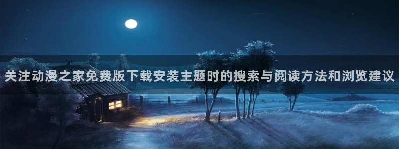 动漫之家免费版下载:关注动漫之家免费版下载安装主题时的搜索与阅读方法和浏览建议配图