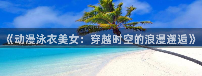 里番动漫之家:《动漫泳衣美女:穿越时空的浪漫邂逅》配图