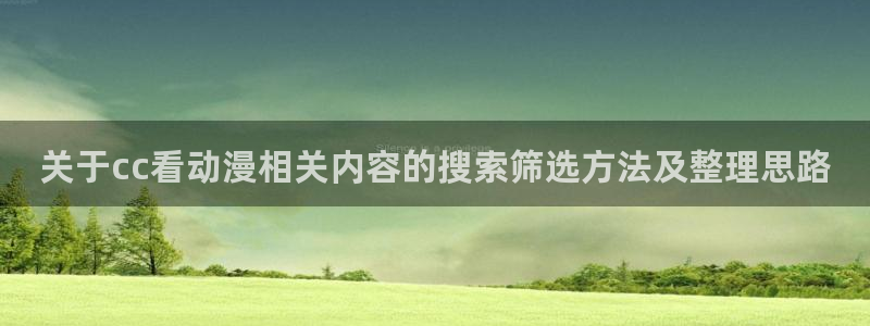 风车动漫之家官网:关于cc看动漫相关内容的搜索筛选方法及整理思路配图