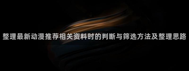 动漫之家 小说:整理最新动漫推荐相关资料时的判断与筛选方法及整理思路配图