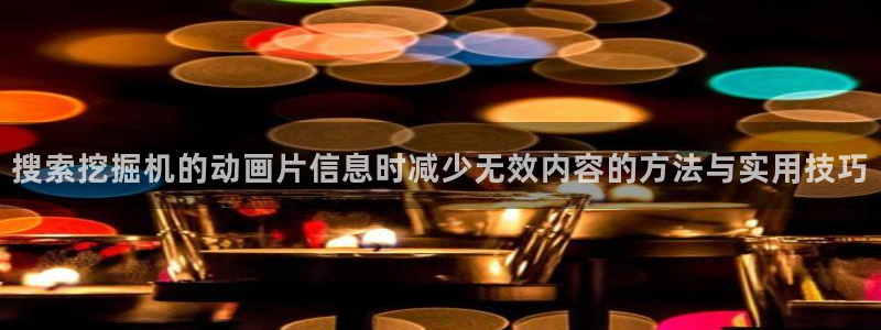 动漫之家推荐漫画:搜索挖掘机的动画片信息时减少无效内容的方法与实用技巧配图