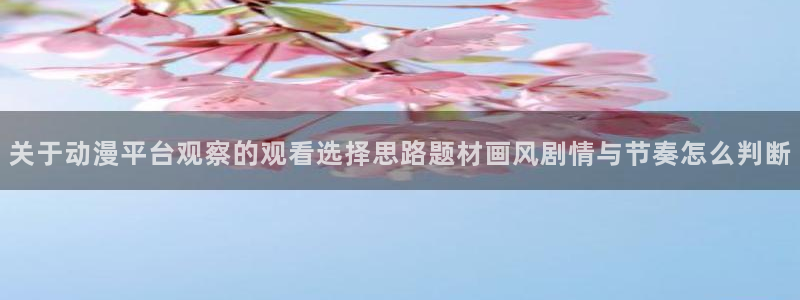 动漫之家排行榜:关于动漫平台观察的观看选择思路题材画风剧情与节奏怎么判断配图
