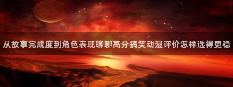 樱花动漫之家官网入口:从故事完成度到角色表现聊聊高分搞笑动漫评价怎样选得更稳配图