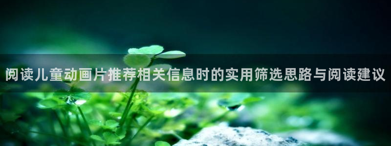 动漫之家漫画网手机版:阅读儿童动画片推荐相关信息时的实用筛选思路与阅读建议配图
