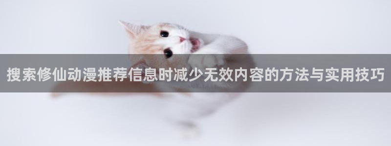 动漫之家社区:搜索修仙动漫推荐信息时减少无效内容的方法与实用技巧配图