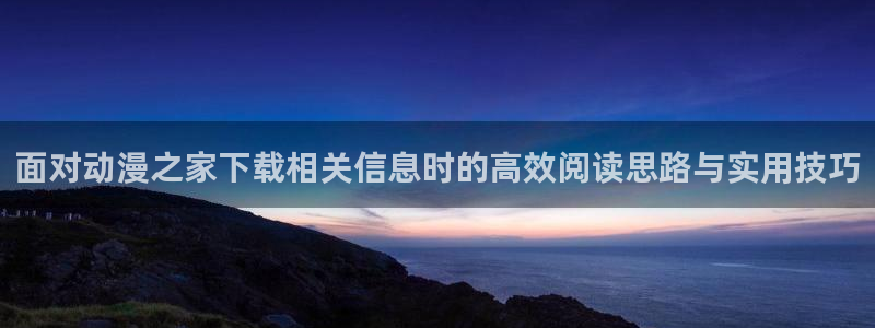 牙斗漫画动漫之家:面对动漫之家下载相关信息时的高效阅读思路与实用技巧配图